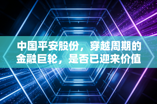 中国平安股份,穿越周期的金融巨轮,是否已迎来价值重估的黎明?