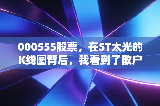000555股票,在ST太光的K线图背后,我看到了散户最真实的贪婪与恐惧