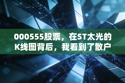 000555股票,在ST太光的K线图背后,我看到了散户最真实的贪婪与恐惧