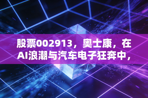 股票002913,奥士康,在AI浪潮与汽车电子狂奔中,这只PCB优等生还能打几分?