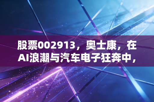 股票002913，奥士康，在AI浪潮与汽车电子狂奔中，这只PCB优等生还能打几分？