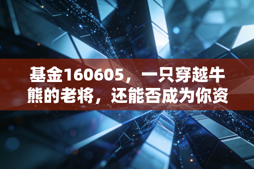 基金160605,一只穿越牛熊的老将,还能否成为你资产配置中的压舱石?