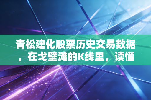 青松建化股票历史交易数据，在戈壁滩的K线里，读懂周期的轮回与坚守