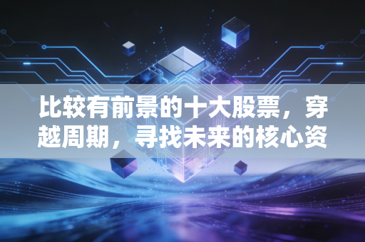 比较有前景的十大股票，穿越周期，寻找未来的核心资产
