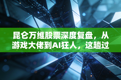 昆仑万维股票深度复盘，从游戏大佬到AI狂人，这趟过山车你坐稳了吗？