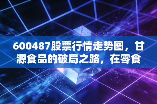 600487股票行情走势图,甘源食品的破局之路,在零食红海中寻找确定性的快乐