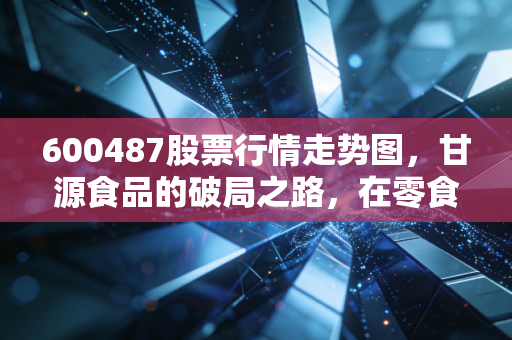 600487股票行情走势图，甘源食品的破局之路，在零食红海中寻找确定性的快乐