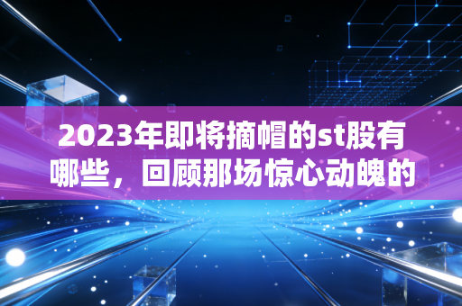 2023年即将摘帽的st股有哪些，回顾那场惊心动魄的摘帽大戏与财富启示录