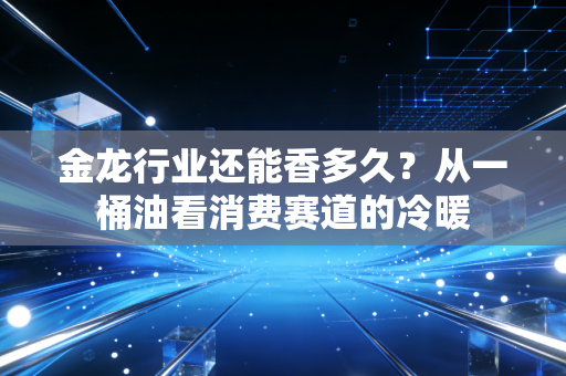 金龙行业还能香多久?从一桶油看消费赛道的冷暖