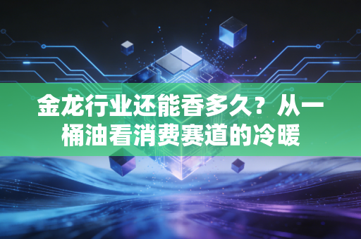 金龙行业还能香多久？从一桶油看消费赛道的冷暖