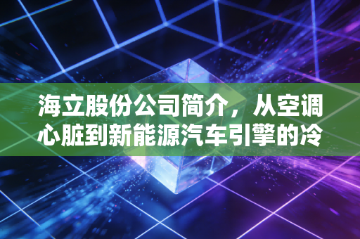 海立股份公司简介，从空调心脏到新能源汽车引擎的冷暖巨头