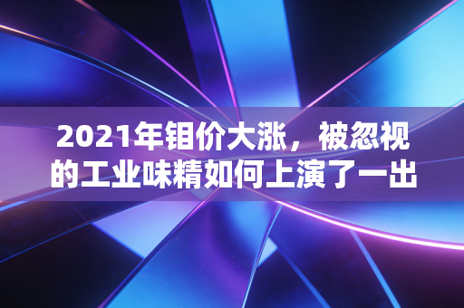 2021年钼价大涨，被忽视的工业味精如何上演了一出惊天逆袭的好戏