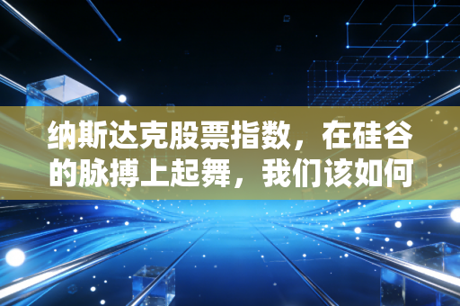 纳斯达克股票指数,在硅谷的脉搏上起舞,我们该如何拥抱这波AI时代的财富浪潮?