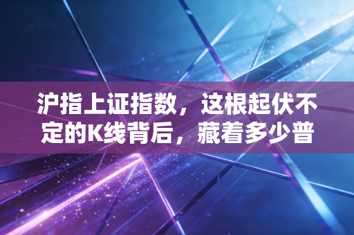 沪指上证指数，这根起伏不定的K线背后，藏着多少普通人的财富焦虑与希望？