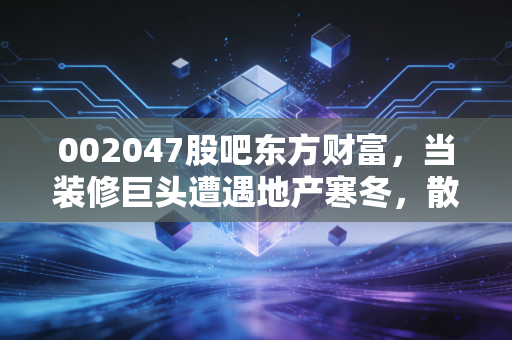 002047股吧东方财富，当装修巨头遭遇地产寒冬，散户该何去何从？