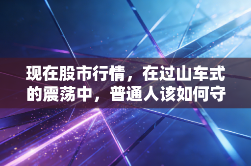 现在股市行情，在过山车式的震荡中，普通人该如何守住自己的钱袋子？