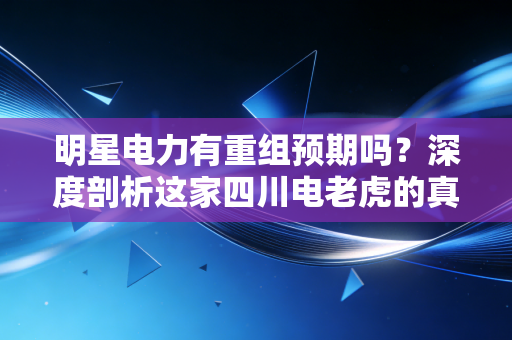 明星电力有重组预期吗？深度剖析这家四川电老虎的真实底牌与投资逻辑