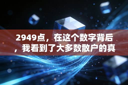 2949点,在这个数字背后,我看到了大多数散户的真实写照与破局之道