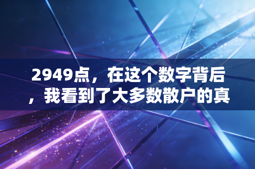 2949点,在这个数字背后,我看到了大多数散户的真实写照与破局之道