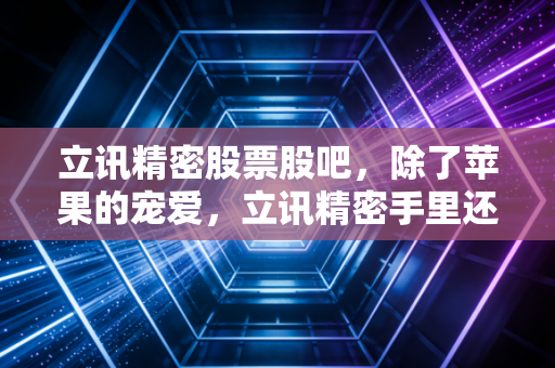 立讯精密股票股吧,除了苹果的宠爱,立讯精密手里还剩几张底牌?深度聊聊我的看法