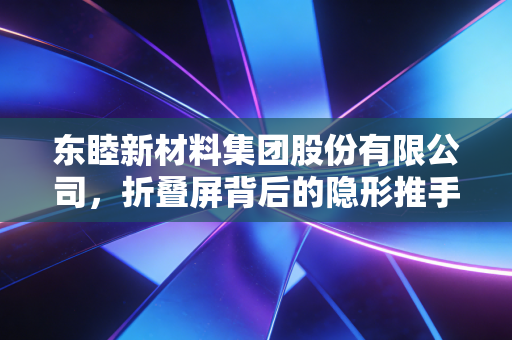 东睦新材料集团股份有限公司，折叠屏背后的隐形推手，能否在新能源浪潮中再造巅峰？