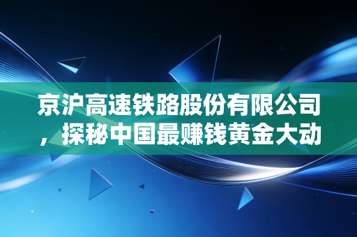 京沪高速铁路股份有限公司，探秘中国最赚钱黄金大动脉背后的投资逻辑与生活百态
