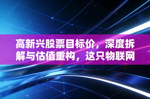 高新兴股票目标价,深度拆解与估值重构,这只物联网老炮还能不能打?