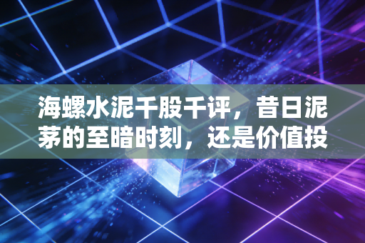 海螺水泥千股千评，昔日泥茅的至暗时刻，还是价值投资者的忍耐考验？