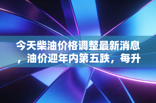 今天柴油价格调整最新消息,油价迎年内第五跌,每升便宜几分钱,为何物流老板却直呼杯水车薪?
