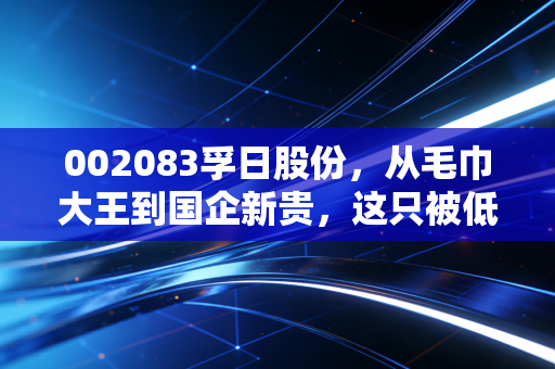 002083孚日股份,从毛巾大王到国企新贵,这只被低估的隐形冠军还能翻身吗?