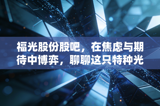 福光股份股吧，在焦虑与期待中博弈，聊聊这只特种光学龙头股的真实质地