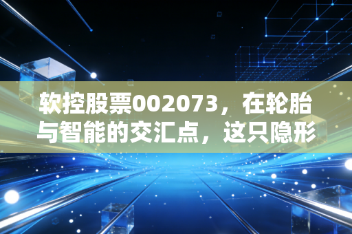 软控股票002073,在轮胎与智能的交汇点,这只隐形冠军能否成为你的长跑健将?