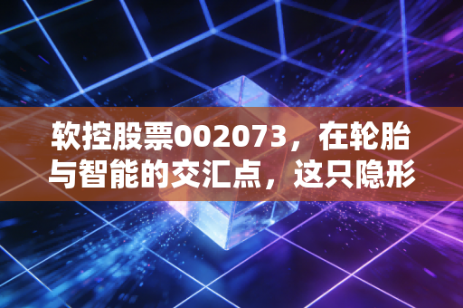 软控股票002073，在轮胎与智能的交汇点，这只隐形冠军能否成为你的长跑健将？