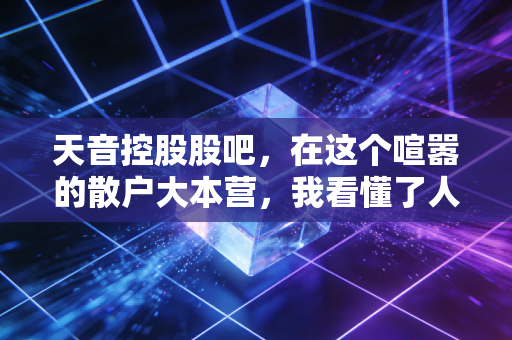 天音控股股吧，在这个喧嚣的散户大本营，我看懂了人性的贪婪与坚守