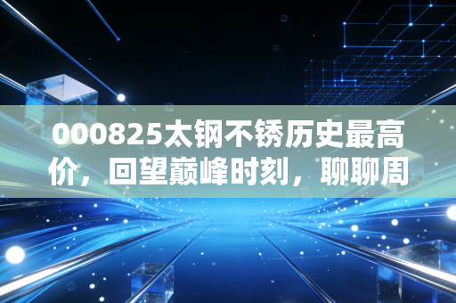 000825太钢不锈历史最高价,回望巅峰时刻,聊聊周期股里那些让人又爱又恨的投资宿命