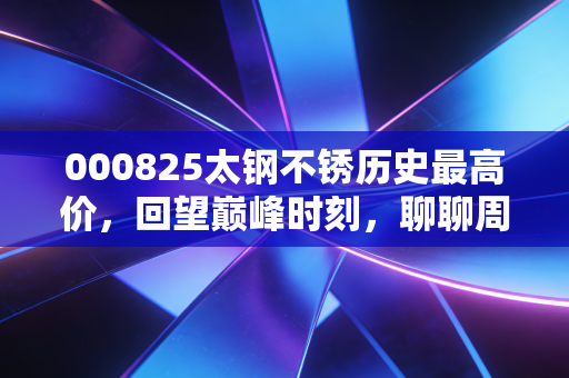000825太钢不锈历史最高价，回望巅峰时刻，聊聊周期股里那些让人又爱又恨的投资宿命