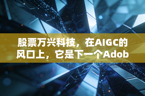 股票万兴科技，在AIGC的风口上，它是下一个Adobe还是A股的过山车？