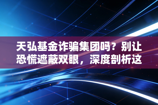 天弘基金诈骗集团吗?别让恐慌遮蔽双眼,深度剖析这家国民级基金公司的真实底色