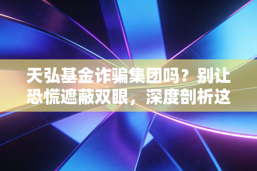 天弘基金诈骗集团吗？别让恐慌遮蔽双眼，深度剖析这家国民级基金公司的真实底色