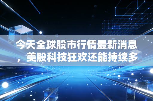 今天全球股市行情最新消息，美股科技狂欢还能持续多久？A股3000点拉锯战背后的真相与投资启示