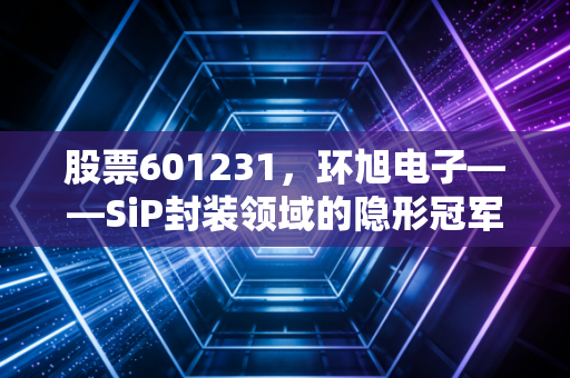 股票601231,环旭电子——SiP封装领域的隐形冠军,被低估的硬科技样本