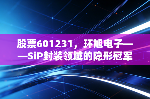 股票601231,环旭电子——SiP封装领域的隐形冠军,被低估的硬科技样本