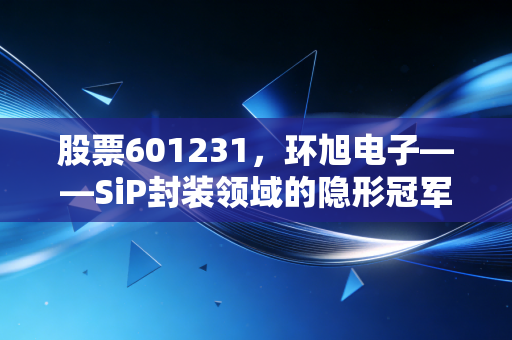 股票601231，环旭电子——SiP封装领域的隐形冠军，被低估的硬科技样本