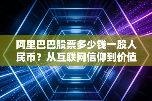 阿里巴巴股票多少钱一股人民币?从互联网信仰到价值洼地,我们该如何重新审视这家巨头?