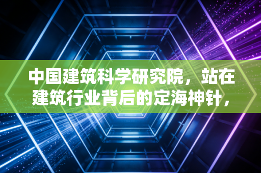 中国建筑科学研究院，站在建筑行业背后的定海神针，能否在资本风口上讲好新故事？