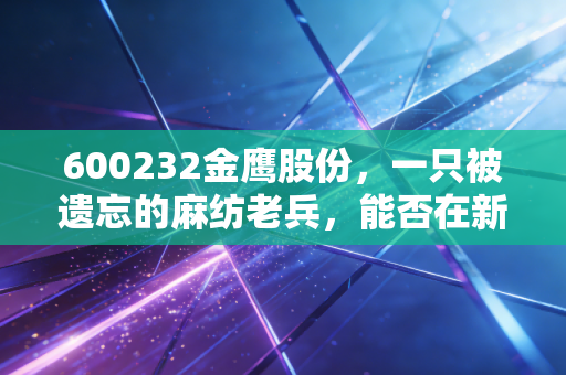 600232金鹰股份,一只被遗忘的麻纺老兵,能否在新能源赛道里逆风翻盘?