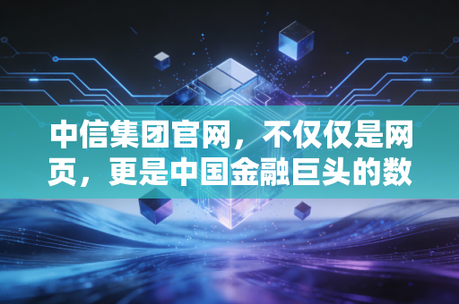 中信集团官网,不仅仅是网页,更是中国金融巨头的数字灵魂与生活缩影