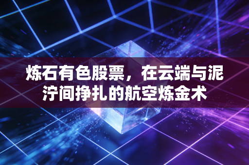 炼石有色股票,在云端与泥泞间挣扎的航空炼金术