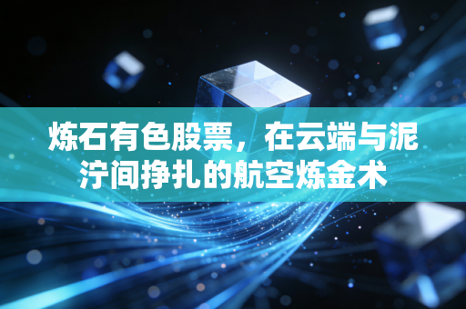 炼石有色股票,在云端与泥泞间挣扎的航空炼金术