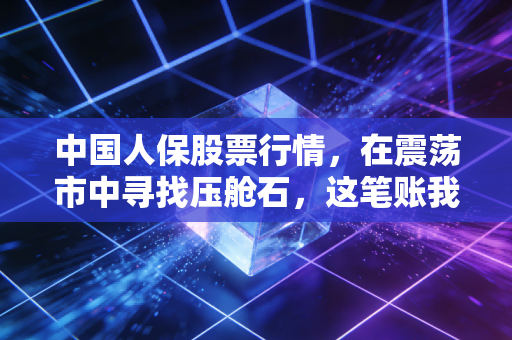 中国人保股票行情,在震荡市中寻找压舱石,这笔账我们该怎么算?